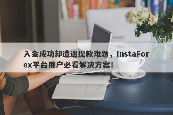 入金成功却遭遇提款难题，InstaForex平台用户必看解决方案！