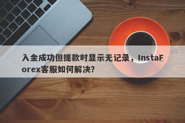 入金成功但提款时显示无记录，InstaForex客服如何解决？