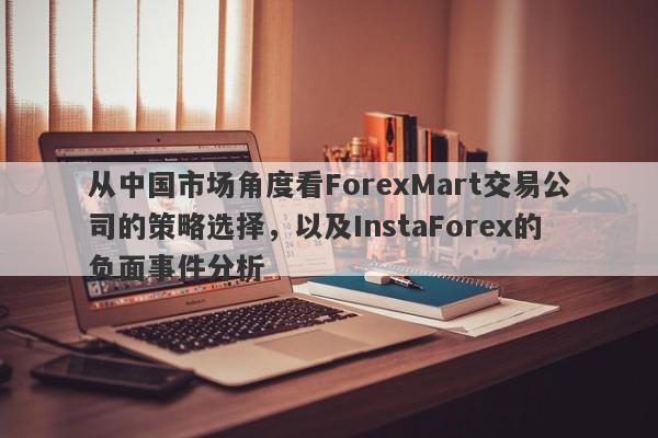 从中国市场角度看ForexMart交易公司的策略选择，以及InstaForex的负面事件分析