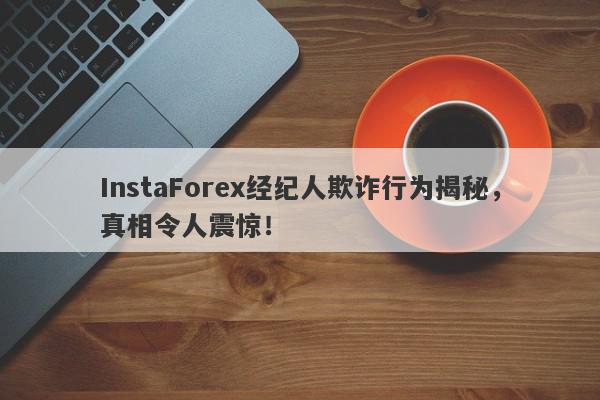 InstaForex经纪人欺诈行为揭秘，真相令人震惊！