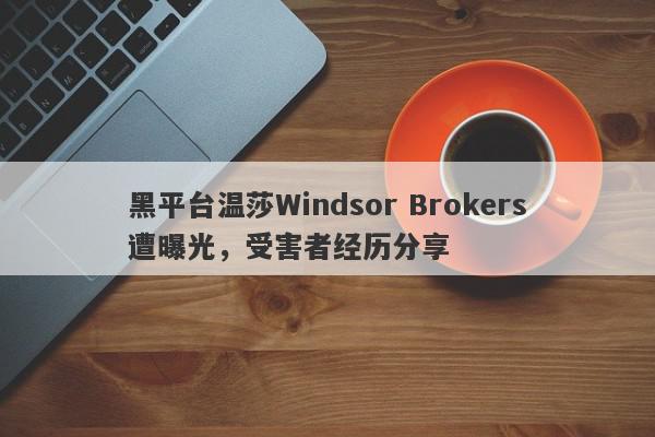 黑平台温莎Windsor Brokers遭曝光，受害者经历分享