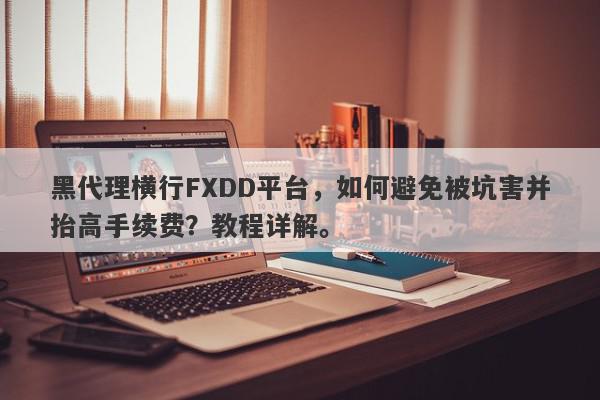 黑代理横行FXDD平台，如何避免被坑害并抬高手续费？教程详解。