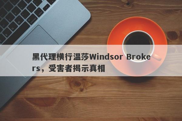 黑代理横行温莎Windsor Brokers，受害者揭示真相