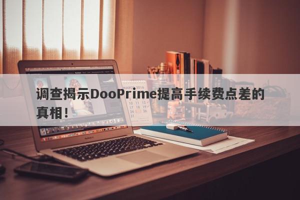 调查揭示DooPrime提高手续费点差的真相！