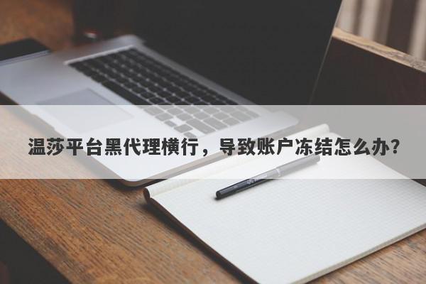 温莎平台黑代理横行，导致账户冻结怎么办？