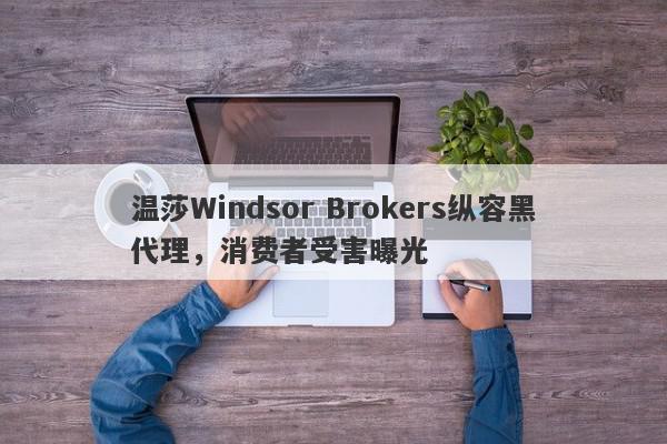 温莎Windsor Brokers纵容黑代理，消费者受害曝光