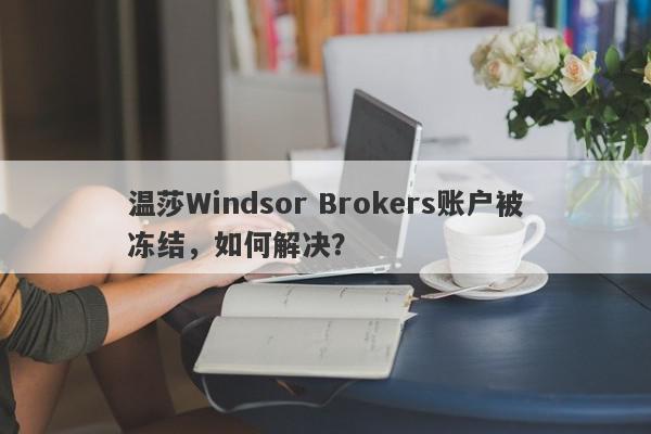 温莎Windsor Brokers账户被冻结，如何解决？