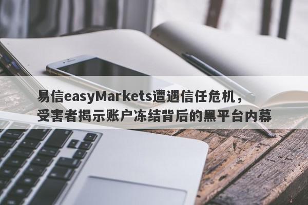 易信easyMarkets遭遇信任危机，受害者揭示账户冻结背后的黑平台内幕