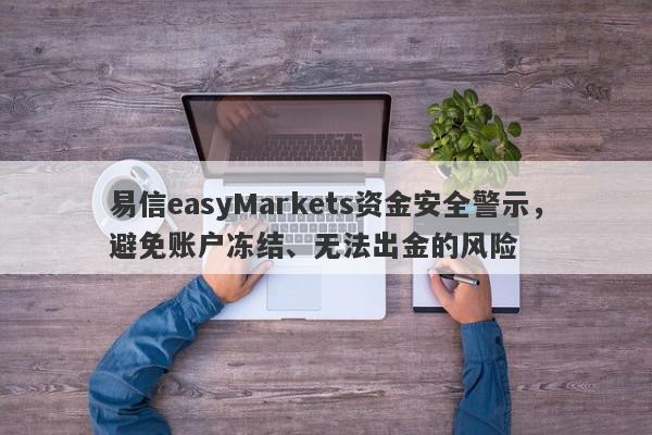 易信easyMarkets资金安全警示，避免账户冻结、无法出金的风险