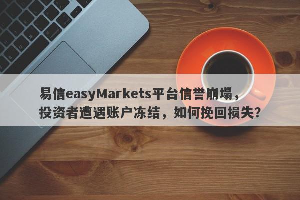 易信easyMarkets平台信誉崩塌，投资者遭遇账户冻结，如何挽回损失？