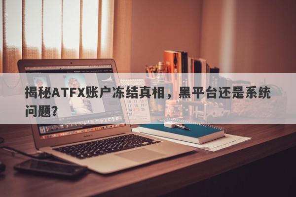 揭秘ATFX账户冻结真相，黑平台还是系统问题？