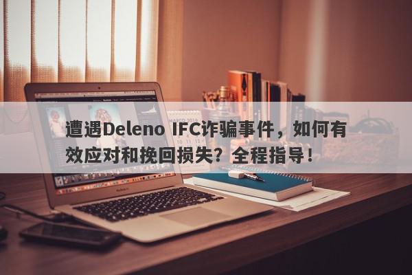 遭遇Deleno IFC诈骗事件，如何有效应对和挽回损失？全程指导！