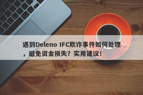 遇到Deleno IFC欺诈事件如何处理，避免资金损失？实用建议！