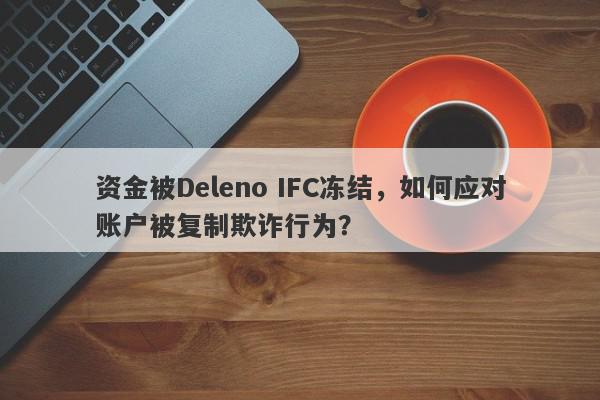 资金被Deleno IFC冻结，如何应对账户被复制欺诈行为？