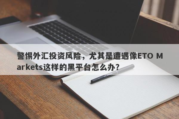 警惕外汇投资风险，尤其是遭遇像ETO Markets这样的黑平台怎么办？