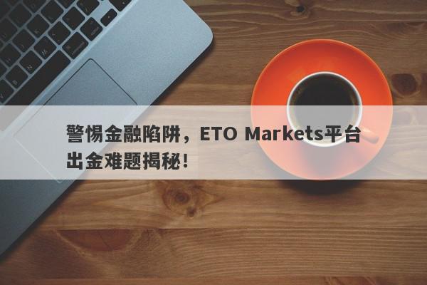 警惕金融陷阱，ETO Markets平台出金难题揭秘！