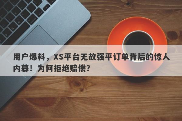 用户爆料，XS平台无故强平订单背后的惊人内幕！为何拒绝赔偿？