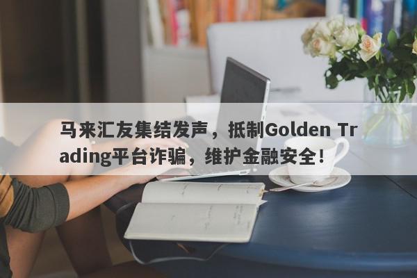 马来汇友集结发声，抵制Golden Trading平台诈骗，维护金融安全！