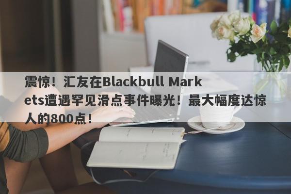 震惊！汇友在Blackbull Markets遭遇罕见滑点事件曝光！最大幅度达惊人的800点！