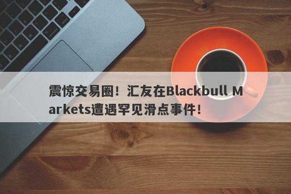 震惊交易圈！汇友在Blackbull Markets遭遇罕见滑点事件！