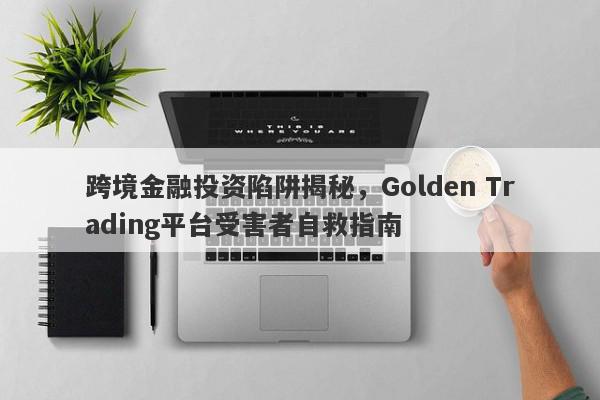 跨境金融投资陷阱揭秘，Golden Trading平台受害者自救指南