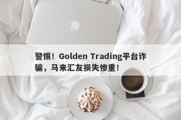 警惕！Golden Trading平台诈骗，马来汇友损失惨重！