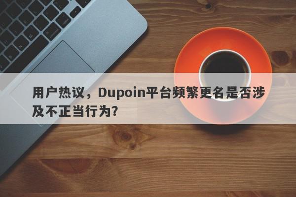 用户热议，Dupoin平台频繁更名是否涉及不正当行为？