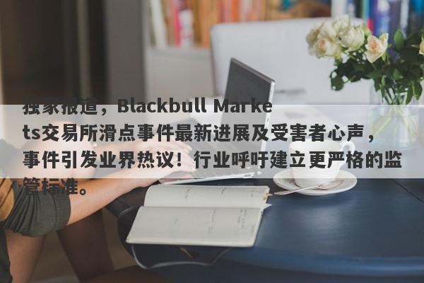 独家报道，Blackbull Markets交易所滑点事件最新进展及受害者心声，事件引发业界热议！行业呼吁建立更严格的监管标准。