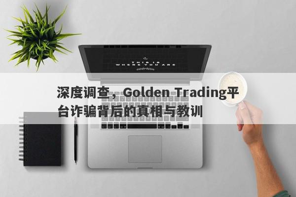 深度调查，Golden Trading平台诈骗背后的真相与教训