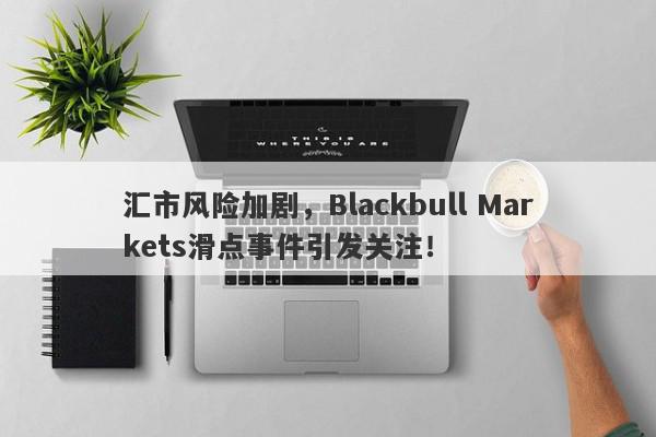 汇市风险加剧，Blackbull Markets滑点事件引发关注！