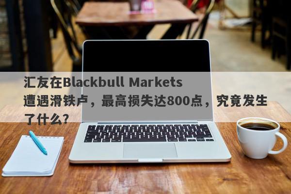 汇友在Blackbull Markets遭遇滑铁卢，最高损失达800点，究竟发生了什么？