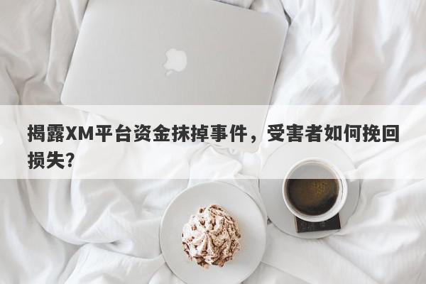 揭露XM平台资金抹掉事件，受害者如何挽回损失？