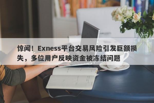 惊闻！Exness平台交易风险引发巨额损失，多位用户反映资金被冻结问题