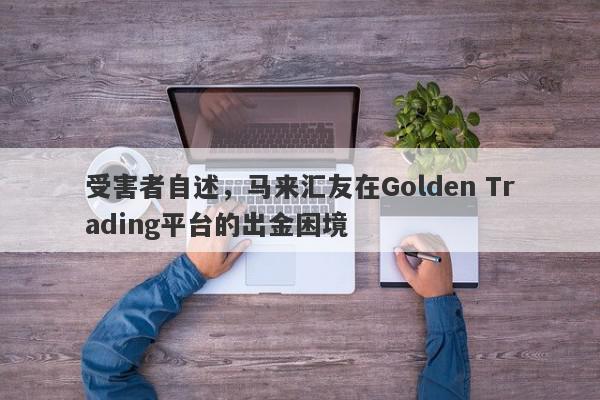 受害者自述，马来汇友在Golden Trading平台的出金困境