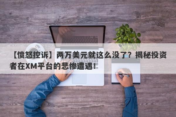 【愤怒控诉】两万美元就这么没了？揭秘投资者在XM平台的悲惨遭遇！