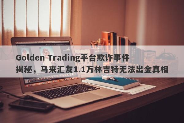 Golden Trading平台欺诈事件揭秘，马来汇友1.1万林吉特无法出金真相