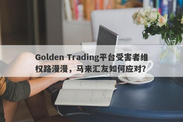 Golden Trading平台受害者维权路漫漫，马来汇友如何应对？