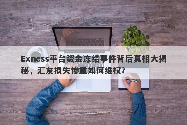 Exness平台资金冻结事件背后真相大揭秘，汇友损失惨重如何维权？