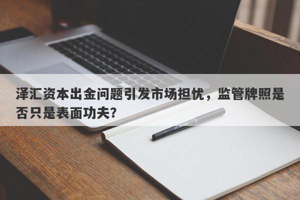 泽汇资本出金问题引发市场担忧，监管牌照是否只是表面功夫？