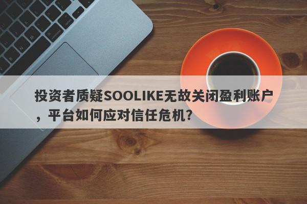 投资者质疑SOOLIKE无故关闭盈利账户，平台如何应对信任危机？