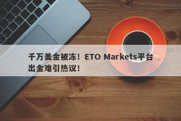 千万美金被冻！ETO Markets平台出金难引热议！