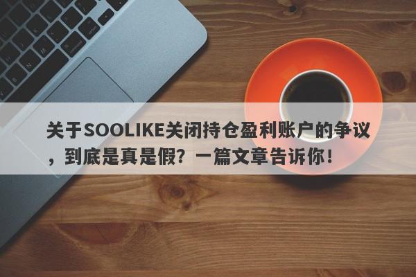 关于SOOLIKE关闭持仓盈利账户的争议，到底是真是假？一篇文章告诉你！