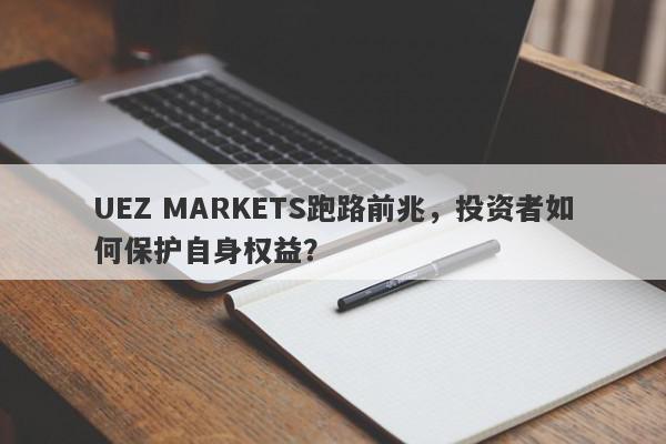 UEZ MARKETS跑路前兆，投资者如何保护自身权益？