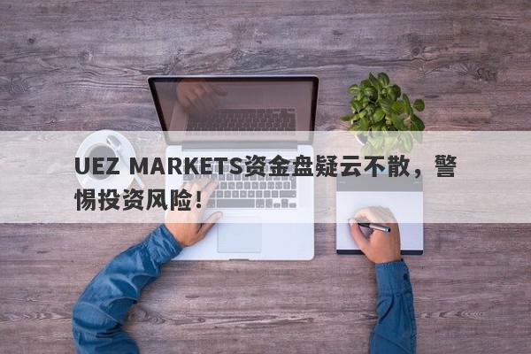 UEZ MARKETS资金盘疑云不散，警惕投资风险！