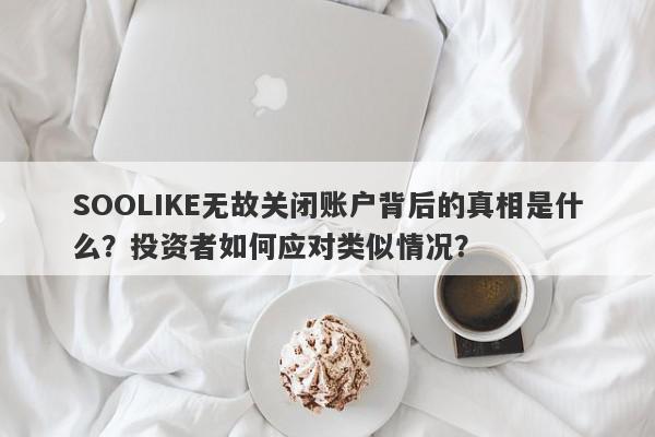 SOOLIKE无故关闭账户背后的真相是什么？投资者如何应对类似情况？