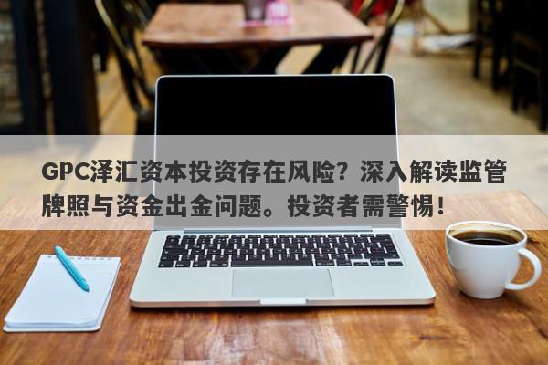 GPC泽汇资本投资存在风险？深入解读监管牌照与资金出金问题。投资者需警惕！