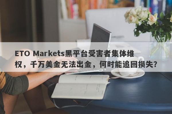 ETO Markets黑平台受害者集体维权，千万美金无法出金，何时能追回损失？