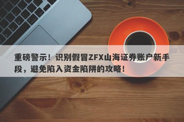 重磅警示！识别假冒ZFX山海证券账户新手段，避免陷入资金陷阱的攻略！