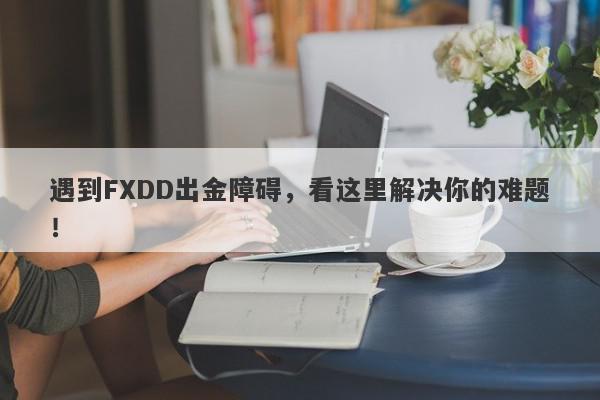 遇到FXDD出金障碍，看这里解决你的难题！