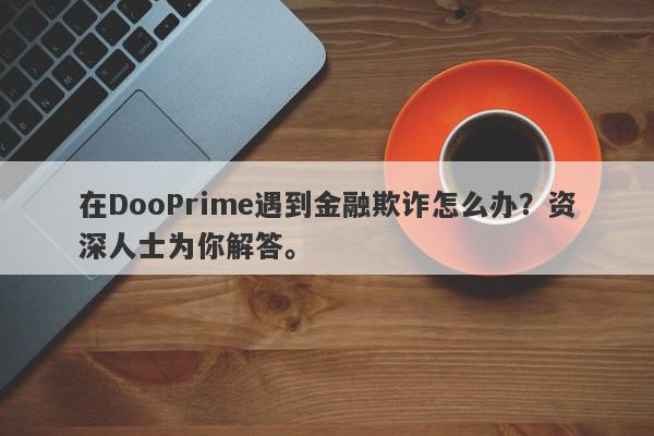 在DooPrime遇到金融欺诈怎么办？资深人士为你解答。